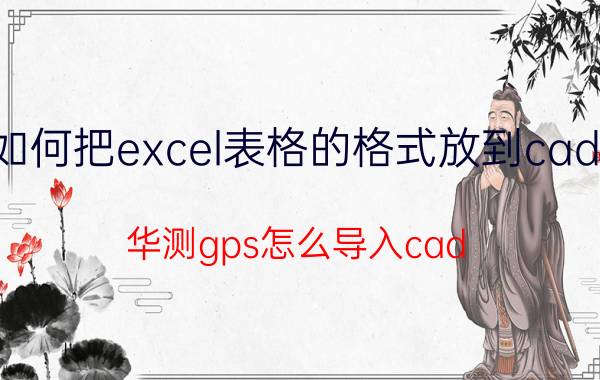 如何把excel表格的格式放到cad中 华测gps怎么导入cad？